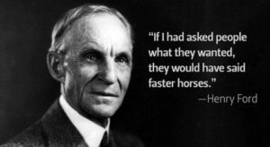 Henry Ford Quote - If I had asked people what they wanted, they would have said faster horses